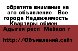 обратите внимание на это объявление - Все города Недвижимость » Квартиры обмен   . Адыгея респ.,Майкоп г.